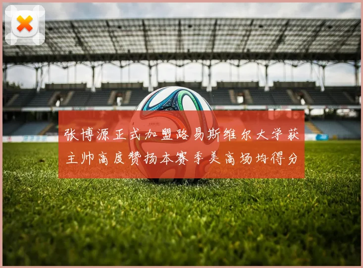 张博源正式加盟路易斯维尔大学获主帅高度赞扬本赛季美高场均得分达到202分