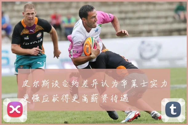 皮尔斯谈合约差异认为华莱士实力更强应获得更高薪资待遇