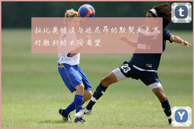拉比奥特谈与迈尼昂的默契关系及对胜利的共同渴望