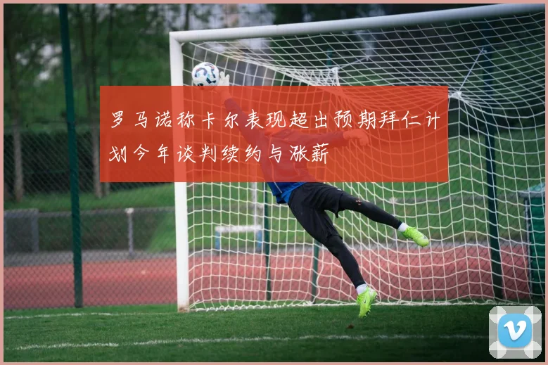 罗马诺称卡尔表现超出预期拜仁计划今年谈判续约与涨薪