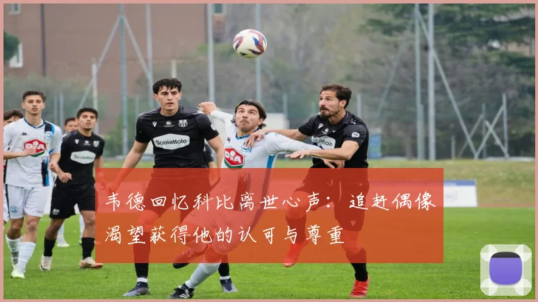 韦德回忆科比离世心声：追赶偶像渴望获得他的认可与尊重