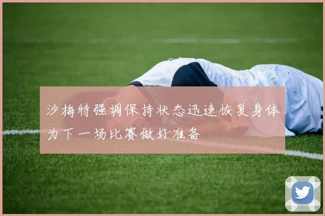 沙梅特强调保持状态迅速恢复身体为下一场比赛做好准备