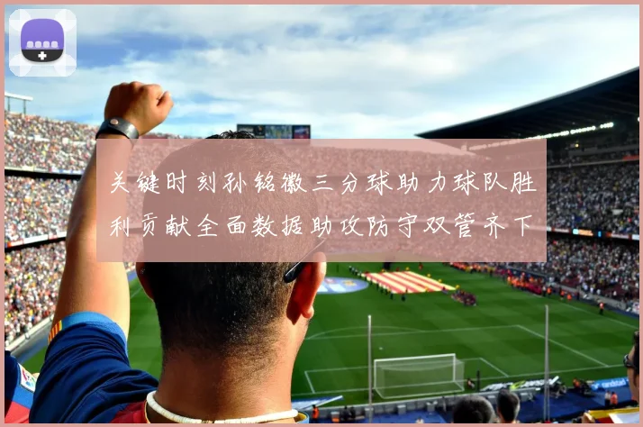 关键时刻孙铭徽三分球助力球队胜利贡献全面数据助攻防守双管齐下