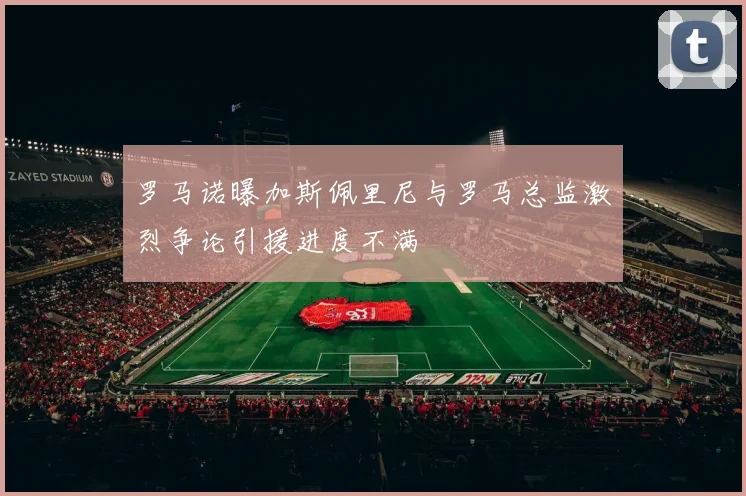 罗马诺曝加斯佩里尼与罗马总监激烈争论引援进度不满