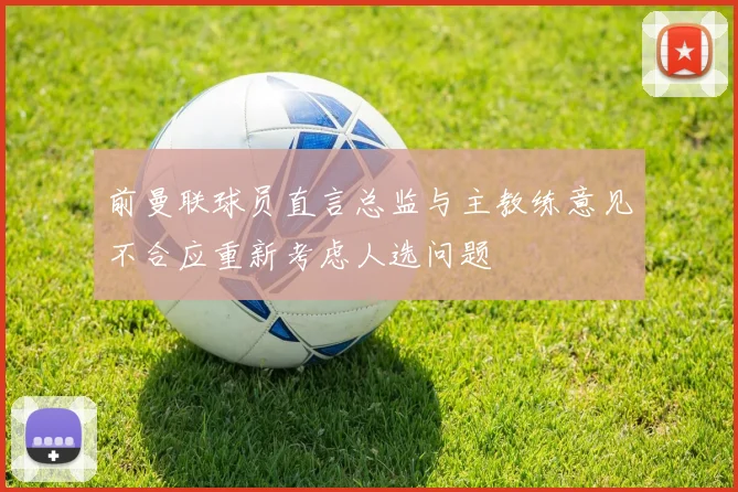 前曼联球员直言总监与主教练意见不合应重新考虑人选问题