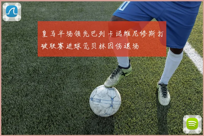 皇马半场领先巴列卡诺维尼修斯打破联赛进球荒贝林因伤退场
