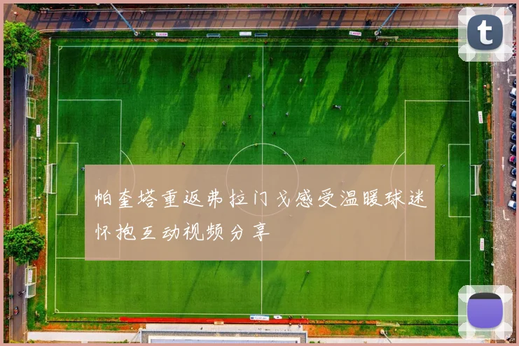 帕奎塔重返弗拉门戈感受温暖球迷怀抱互动视频分享