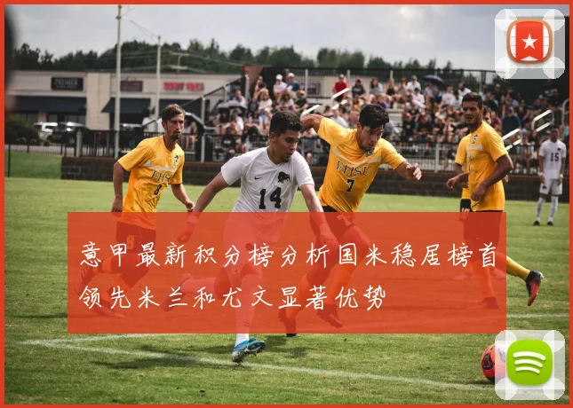 意甲最新积分榜分析国米稳居榜首领先米兰和尤文显著优势