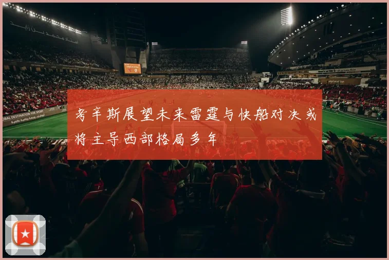 考辛斯展望未来雷霆与快船对决或将主导西部格局多年