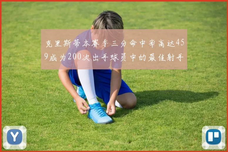 克里斯蒂本赛季三分命中率高达459成为200次出手球员中的最佳射手