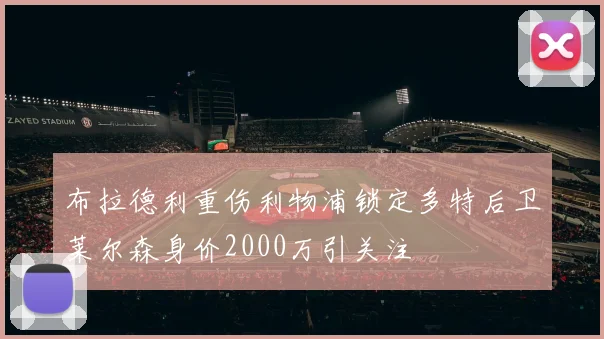 布拉德利重伤利物浦锁定多特后卫莱尔森身价2000万引关注