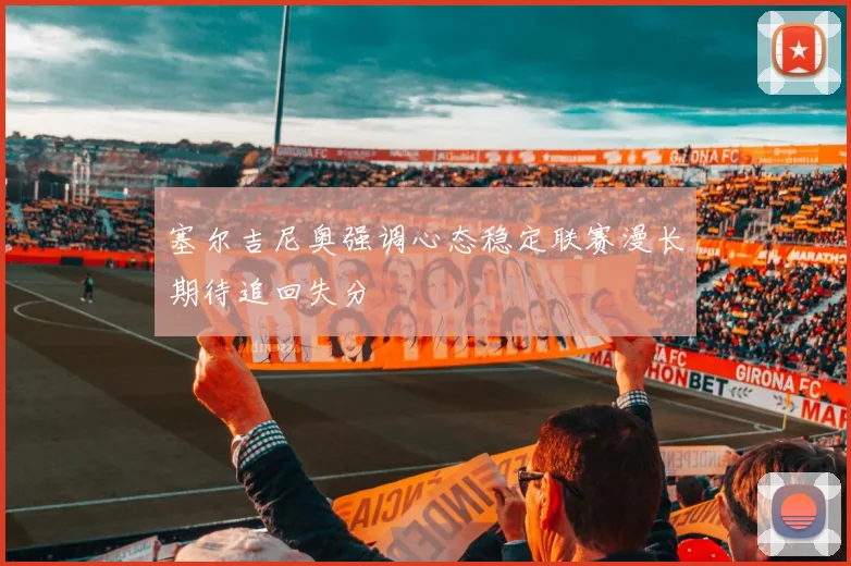 塞尔吉尼奥强调心态稳定联赛漫长期待追回失分