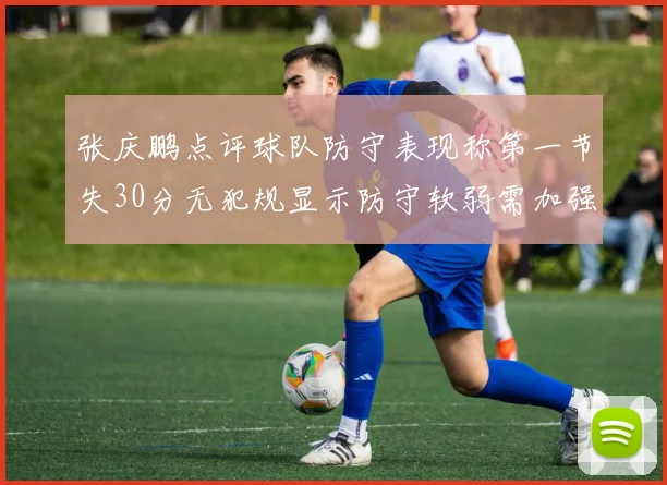张庆鹏点评球队防守表现称第一节失30分无犯规显示防守软弱需加强