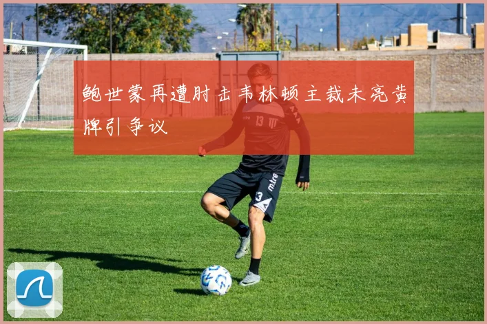 鲍世蒙再遭肘击韦林顿主裁未亮黄牌引争议