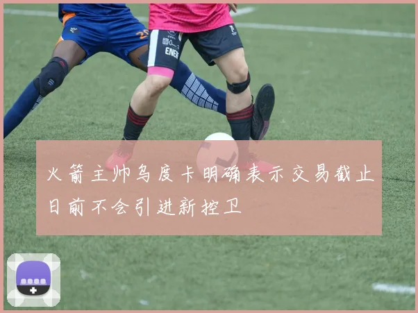 火箭主帅乌度卡明确表示交易截止日前不会引进新控卫