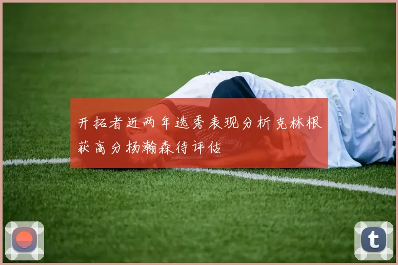 开拓者近两年选秀表现分析克林根获高分杨瀚森待评估