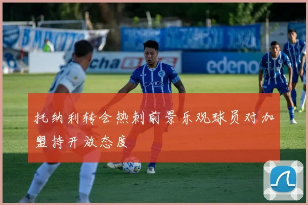托纳利转会热刺前景乐观球员对加盟持开放态度