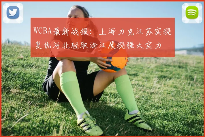 WCBA最新战报：上海力克江苏实现复仇河北轻取浙江展现强大实力