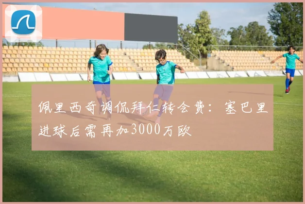 佩里西奇调侃拜仁转会费：塞巴里进球后需再加3000万欧