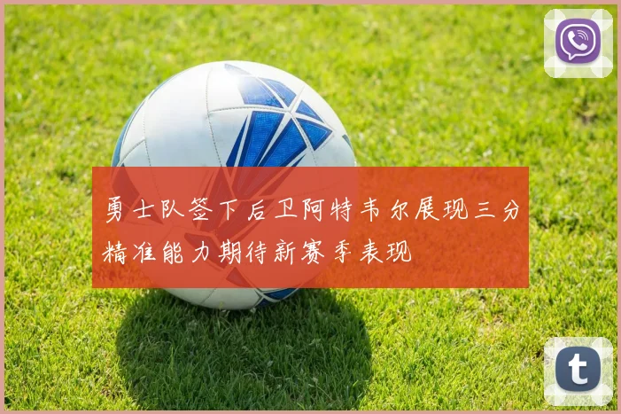 勇士队签下后卫阿特韦尔展现三分精准能力期待新赛季表现