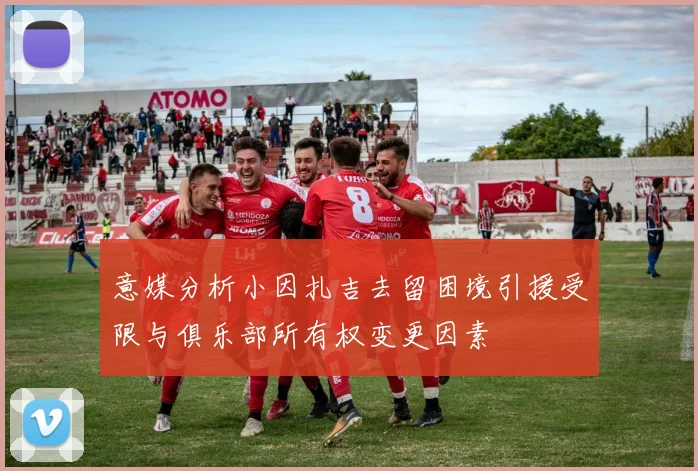 意媒分析小因扎吉去留困境引援受限与俱乐部所有权变更因素
