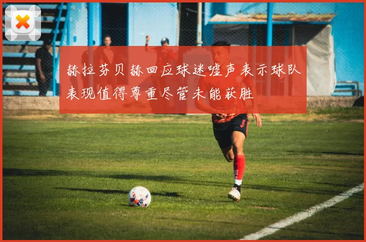 赫拉芬贝赫回应球迷嘘声表示球队表现值得尊重尽管未能获胜