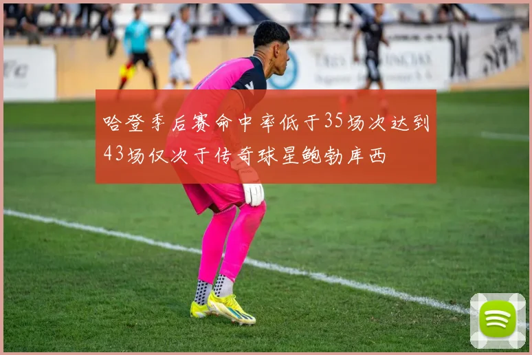 哈登季后赛命中率低于35场次达到43场仅次于传奇球星鲍勃库西