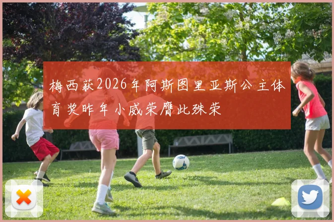 梅西获2026年阿斯图里亚斯公主体育奖昨年小威荣膺此殊荣