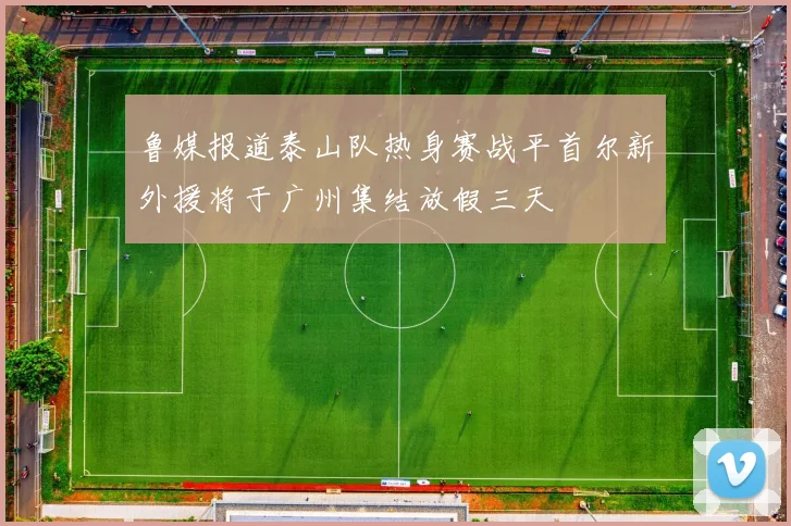 鲁媒报道泰山队热身赛战平首尔新外援将于广州集结放假三天