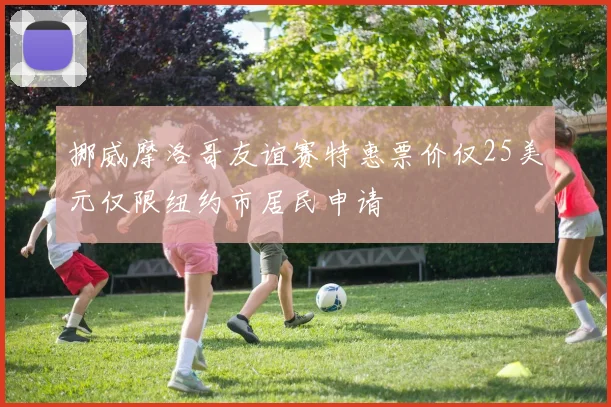 挪威摩洛哥友谊赛特惠票价仅25美元仅限纽约市居民申请