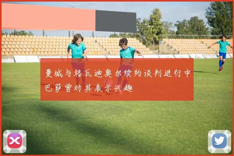 曼城与格瓦迪奥尔续约谈判进行中巴萨曾对其表示兴趣