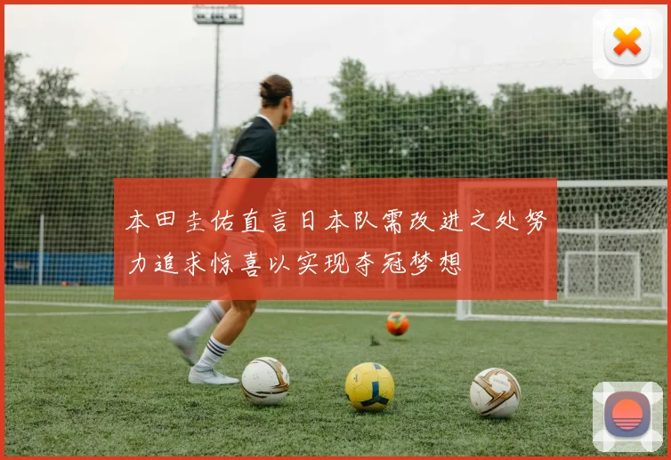 本田圭佑直言日本队需改进之处努力追求惊喜以实现夺冠梦想