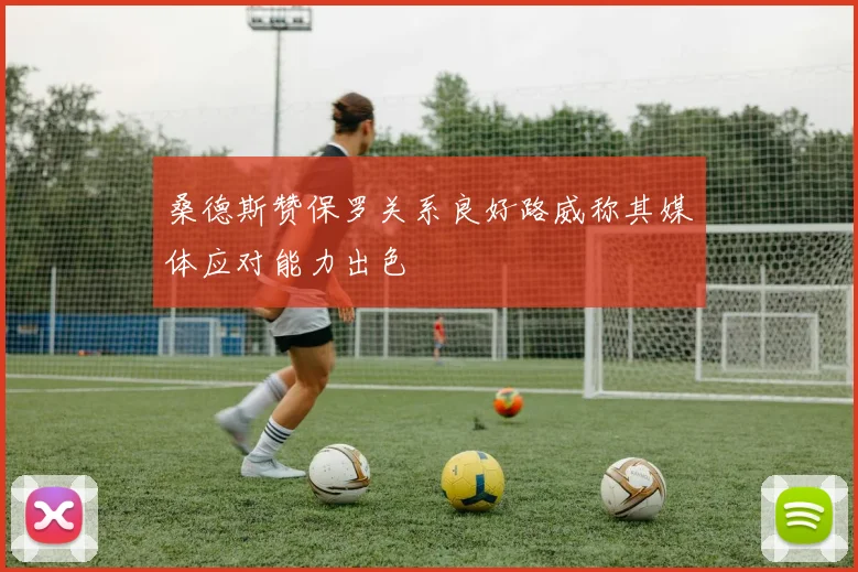 桑德斯赞保罗关系良好路威称其媒体应对能力出色