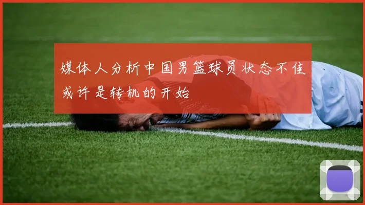 媒体人分析中国男篮球员状态不佳或许是转机的开始