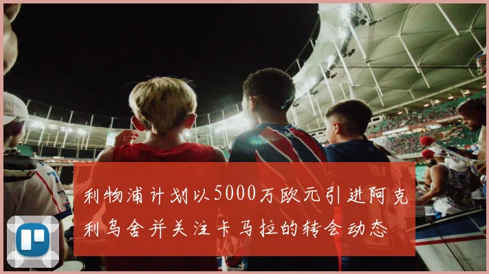 利物浦计划以5000万欧元引进阿克利乌舍并关注卡马拉的转会动态