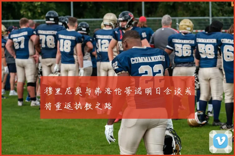穆里尼奥与弗洛伦蒂诺明日会谈或将重返执教之路