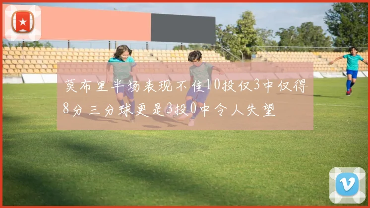 莫布里半场表现不佳10投仅3中仅得8分三分球更是3投0中令人失望