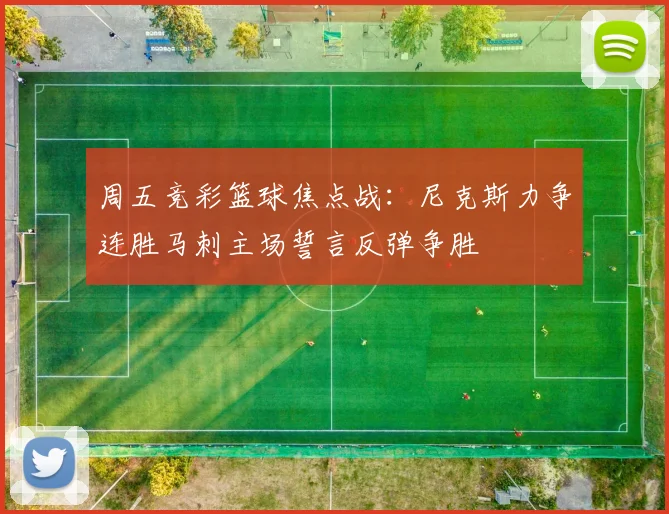 周五竞彩篮球焦点战：尼克斯力争连胜马刺主场誓言反弹争胜