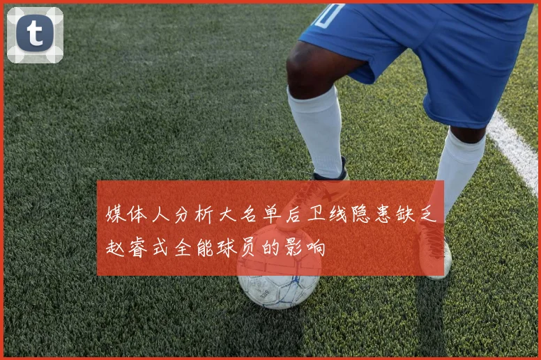 媒体人分析大名单后卫线隐患缺乏赵睿式全能球员的影响