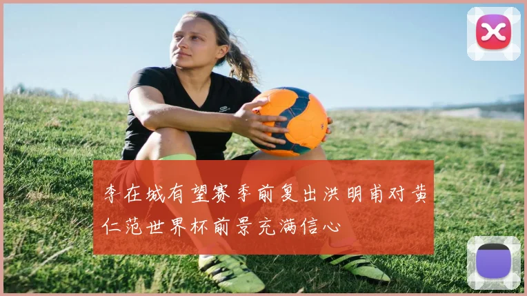 李在城有望赛季前复出洪明甫对黄仁范世界杯前景充满信心
