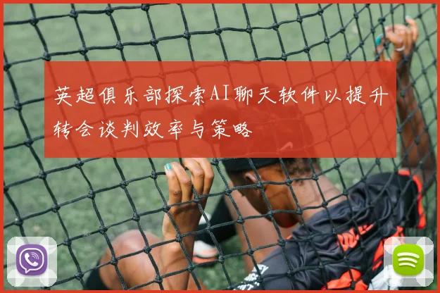 英超俱乐部探索AI聊天软件以提升转会谈判效率与策略