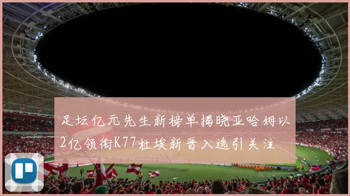 足坛亿元先生新榜单揭晓亚哈姆以2亿领衔K77杜埃新晋入选引关注