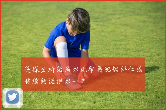 德媒分析若乌尔比希再犯错拜仁或将续约诺伊尔一年