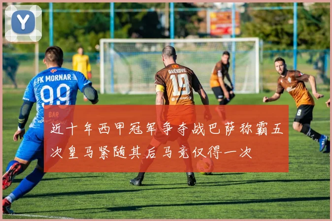 近十年西甲冠军争夺战巴萨称霸五次皇马紧随其后马竞仅得一次