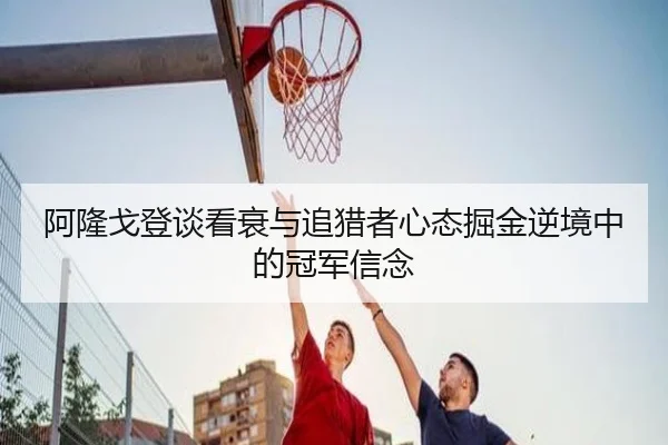 阿隆戈登谈看衰与追猎者心态掘金逆境中的冠军信念
